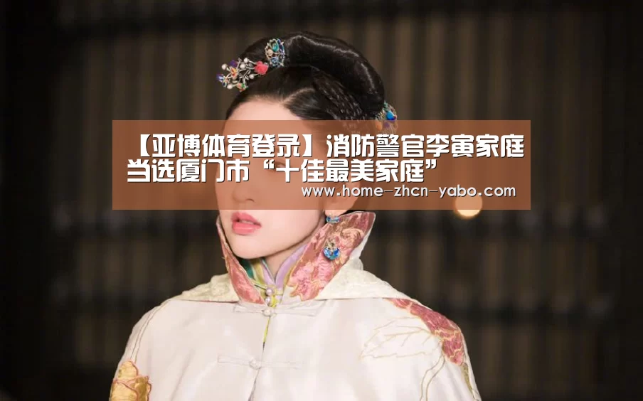 【亚博体育登录】消防警官李寅家庭当选厦门市“十佳最美家庭”(图2) 亚博官方
