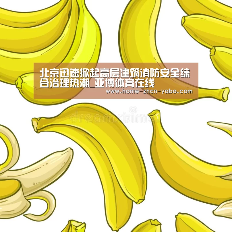 北京迅速掀起高层建筑消防安全综合治理热潮_亚博体育在线(图2) 亚博体育登录