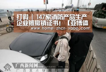 打假 | 147家消防产品生产企业被撤销证书！【亚博体育AP